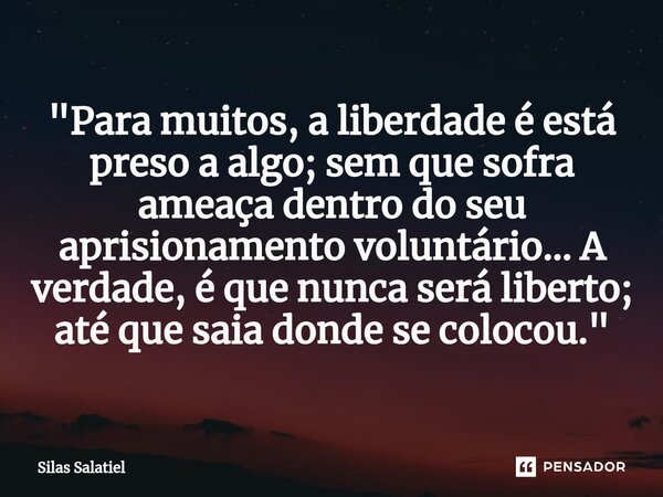 ⁠ "Para muitos, a liberdade é está preso a algo; sem que sofra ameaça dentro do seu aprisionamento voluntário... A verdade, é que nunca será liberto; até q... Frase de Silas Salatiel.