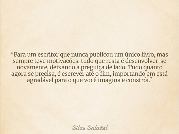 "Para um escritor que nunca publicou um único livro, mas sempre teve motivações, tudo que resta é desenvolver-se novamente, deixando a preguiça de lado. Tu... Frase de Silas Salatiel.