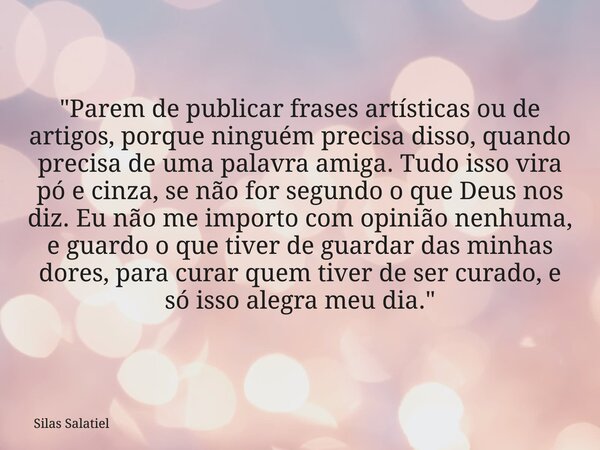 "Parem de publicar frases artísticas ou de artigos, porque ninguém precisa disso, quando precisa de uma palavra amiga. Tudo isso vira pó e cinza, se não fo... Frase de Silas Salatiel.