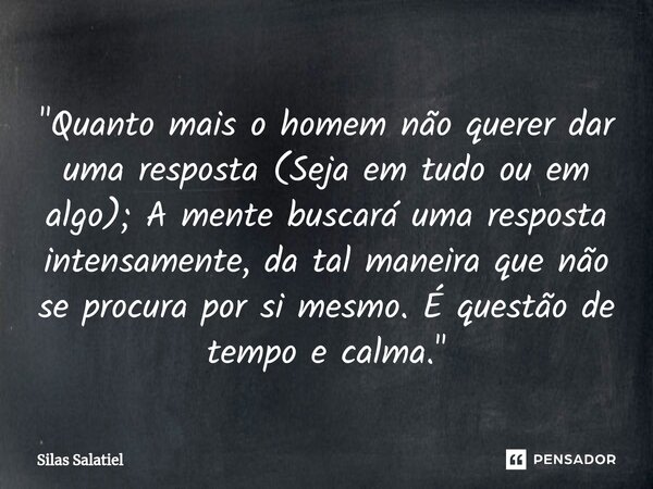 ⁠"Quanto mais o homem não querer dar uma resposta (Seja em tudo ou em algo); A mente buscará uma resposta intensamente, da tal maneira que não se procura p... Frase de Silas Salatiel.