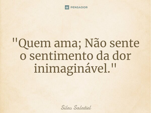 ⁠"Quem ama; Não sente o sentimento da dor inimaginável."... Frase de Silas Salatiel.