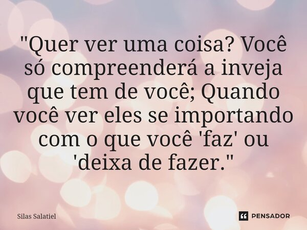 ⁠"Quer ver uma coisa? Você só compreenderá a inveja que tem de você; Quando você ver eles se importando com o que você 'faz' ou 'deixa de fazer."... Frase de Silas Salatiel.