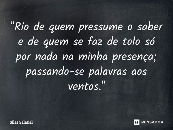 ⁠ "Rio de quem pressume o saber e de quem se faz de tolo só por nada na minha presença; passando-se palavras aos ventos."... Frase de Silas Salatiel.