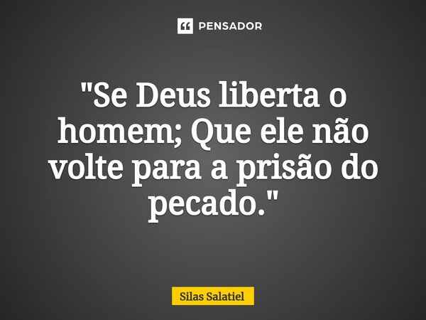 ⁠ "Se Deus liberta o homem; Que ele não volte para a prisão do pecado."... Frase de Silas Salatiel.