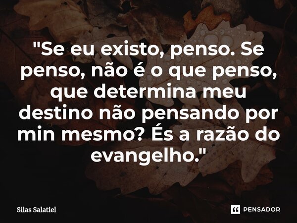 ⁠"Se eu existo, penso. Se penso, não é o que penso, que determina meu destino não pensando por min mesmo? És a razão do evangelho."... Frase de Silas Salatiel.