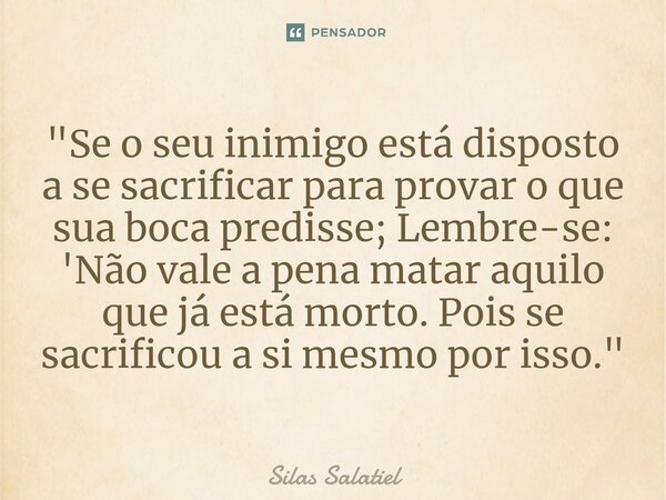 ⁠"Se o seu inimigo está disposto a se sacrificar para provar o que sua boca predisse; Lembre-se: 'Não vale a pena matar aquilo que já está morto. Pois se s... Frase de Silas Salatiel.