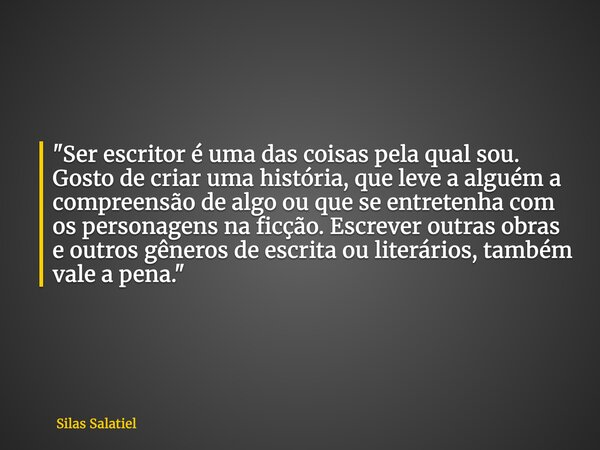 "Ser escritor é uma das coisas pela qual sou. Gosto de criar uma história, que leve a alguém a compreensão de algo ou que se entretenha com os personagens ... Frase de Silas Salatiel.