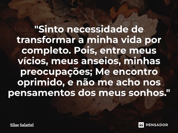 ⁠ "Sinto necessidade de transformar a minha vida por completo. Pois, entre meus vícios, meus anseios, minhas preocupações; Me encontro oprimido, e não me a... Frase de Silas Salatiel.