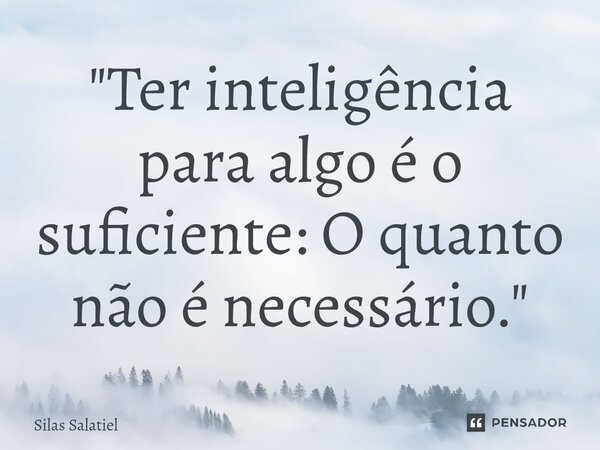 ⁠ "Ter inteligência para algo é o suficiente: O quanto não é necessário."... Frase de Silas Salatiel.