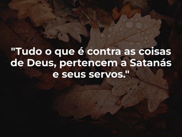 "Tudo o que é contra as coisas de Deus, pertencem a Satanás e seus servos."... Frase de Silas Salatiel.