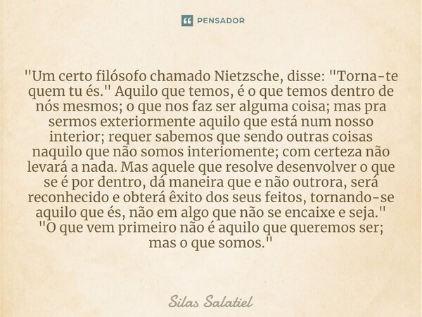 ⁠ "Um certo filósofo chamado Nietzsche, disse: "Torna-te quem tu és." Aquilo que temos, é o que temos dentro de nós mesmos; o que nos faz ser alg... Frase de Silas Salatiel.