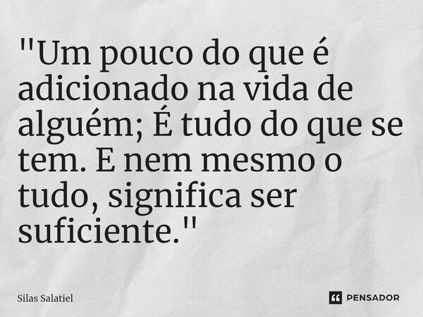 ⁠ "Um pouco do que é adicionado na vida de alguém; É tudo do que se tem. E nem mesmo o tudo, significa ser suficiente."... Frase de Silas Salatiel.