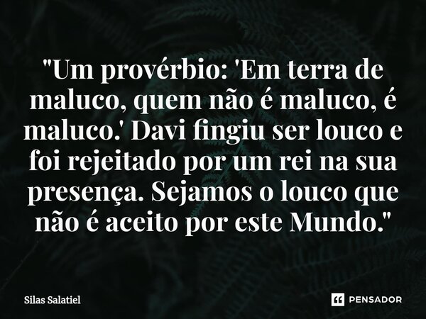 ⁠ "Um provérbio: 'Em terra de maluco, quem não é maluco, é maluco.' Davi fingiu ser louco e foi rejeitado por um rei na sua presença. Sejamos o louco que n... Frase de Silas Salatiel.