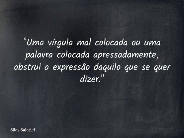 "Uma vírgula mal colocada ou uma palavra colocada apressadamente, obstrui a expressão daquilo que se quer dizer."... Frase de Silas Salatiel.