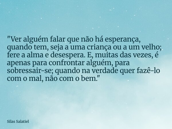 "Ver alguém falar que não há esperança, quando tem, seja a uma criança ou a um velho; fere a alma e desespera. E, muitas das vezes, é apenas para confronta... Frase de Silas Salatiel.