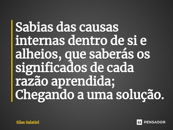 ⁠Sabias das causas internas dentro de si e alheios, que saberás os significados de cada razão aprendida; Chegando a uma solução.... Frase de Silas Salatiel.
