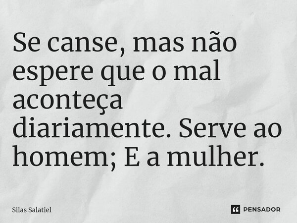⁠Se canse, mas não espere que o mal aconteça diariamente. Serve ao homem; E a mulher.... Frase de Silas Salatiel.
