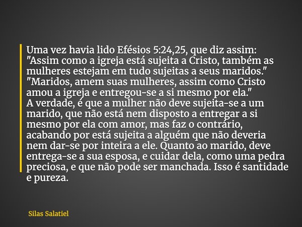 Uma vez havia lido Efésios 5:24,25, que diz assim: "Assim como a igreja está sujeita a Cristo, também as mulheres estejam em tudo sujeitas a seus maridos.&... Frase de Silas Salatiel.