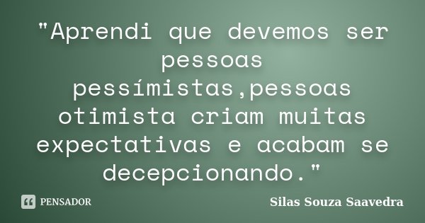 "Aprendi que devemos ser pessoas pessímistas,pessoas otimista criam muitas expectativas e acabam se decepcionando."... Frase de Silas Souza Saavedra.