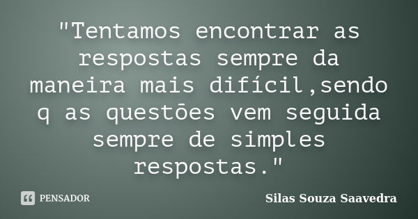 "Tentamos encontrar as respostas sempre da maneira mais difícil,sendo q as questões vem seguida sempre de simples respostas."... Frase de Silas Souza Saavedra.