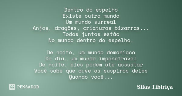 Dentro do espelho Existe outro mundo Um mundo surreal Anjos, dragões, criaturas bizarras... Todos juntos estão No mundo dentro do espelho. De noite, um mundo de... Frase de Silas Tibiriça.