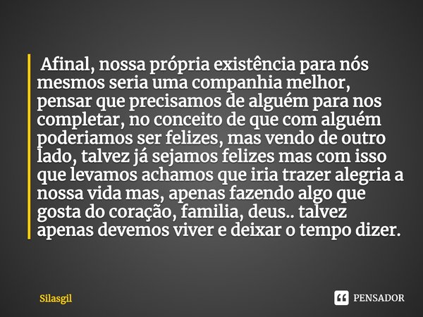 ⁠ Afinal, nossa própria existência para nós mesmos seria uma companhia melhor, pensar que precisamos de alguém para nos completar, no conceito de que com alguém... Frase de Silasgil.