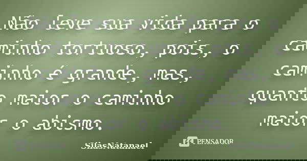 Não leve sua vida para o caminho tortuoso, pois, o caminho é grande, mas, quanto maior o caminho maior o abismo.... Frase de SilasNatanael.