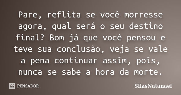 Pare, reflita se você morresse agora, qual será o seu destino final? Bom já que você pensou e teve sua conclusão, veja se vale a pena continuar assim, pois, nun... Frase de SilasNatanael.