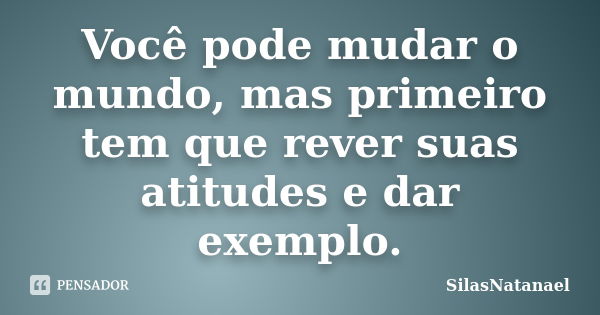 Você pode mudar o mundo, mas primeiro tem que rever suas atitudes e dar exemplo.... Frase de SilasNatanael.