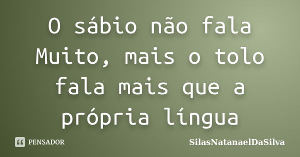 O sábio não fala Muito, mais o tolo fala mais que a própria língua... Frase de SilasNatanaelDaSilva.