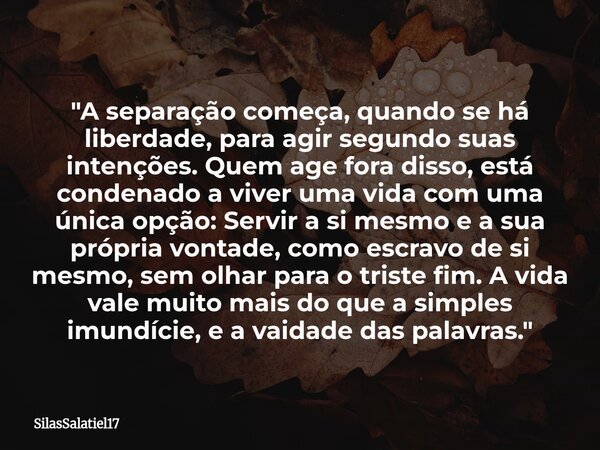 "A separação começa, quando se há liberdade, para agir segundo suas intenções. Quem age fora disso, está condenado a viver uma vida com uma única opção: Se... Frase de SilasSalatiel17.