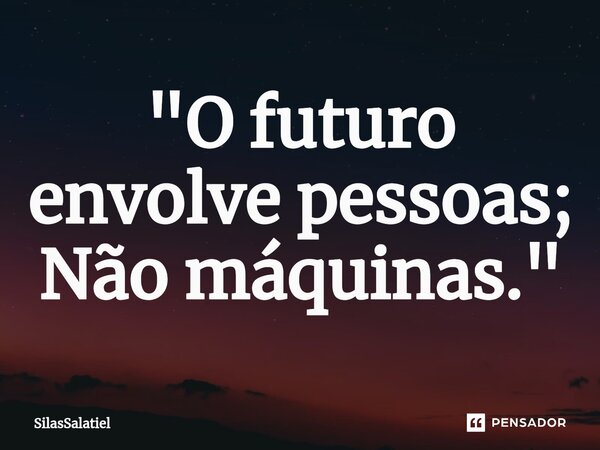 ⁠"O futuro envolve pessoas; Não máquinas."... Frase de SilasSalatiel.