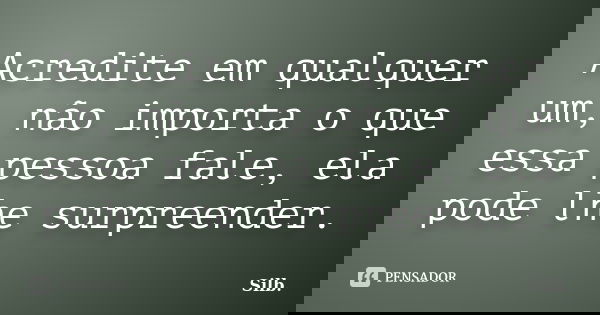 Acredite em qualquer um, não importa o que essa pessoa fale, ela pode lhe surpreender.... Frase de Silb.
