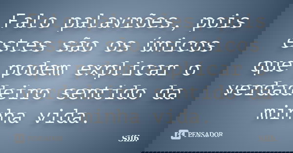 Falo palavrões, pois estes são os únicos que podem explicar o verdadeiro sentido da minha vida.... Frase de Silb.
