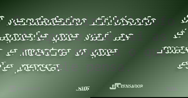 O verdadeiro filósofo é aquele que vai as ruas e mostra o que ele pensa.... Frase de Silb.