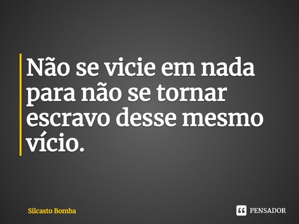 ⁠Não se vicie em nada para não se tornar escravo desse mesmo vício.... Frase de Silcasto Bomba.