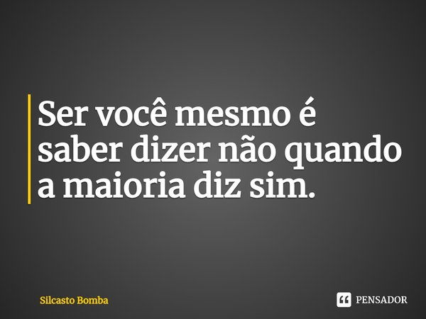 ⁠Ser você mesmo é saber dizer não quando a maioria diz sim.... Frase de Silcasto Bomba.