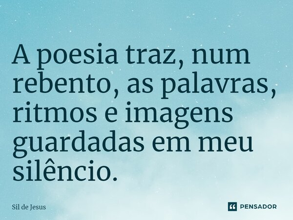 ⁠⁠A poesia traz, num rebento, as palavras, ritmos e imagens guardadas em meu silêncio.... Frase de Sil de Jesus.