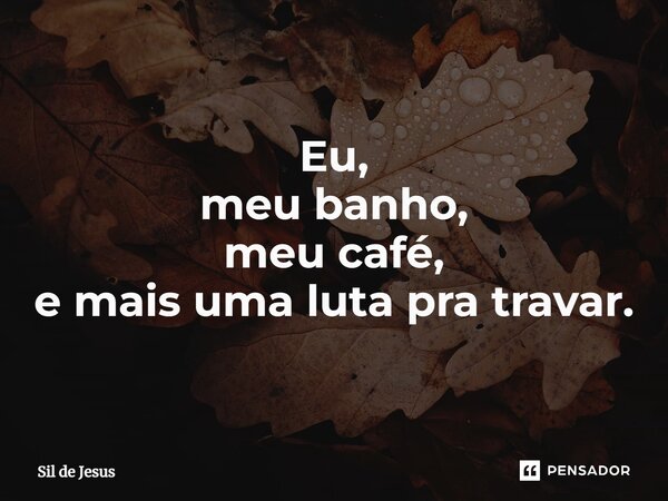 ⁠Eu, meu banho, meu café, e mais uma luta pra travar.... Frase de Sil de Jesus.
