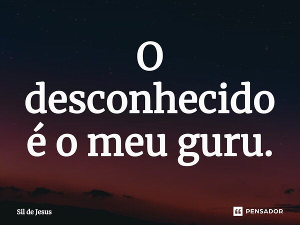 ⁠O desconhecido é o meu guru.... Frase de Sil de Jesus.