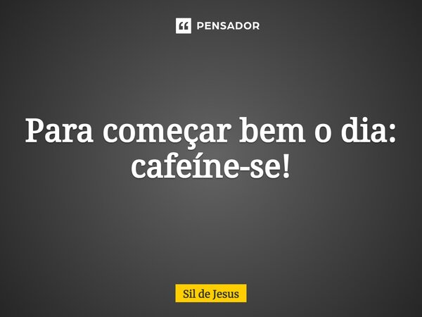 ⁠Para começar bem o dia: cafeíne-se!... Frase de Sil de Jesus.