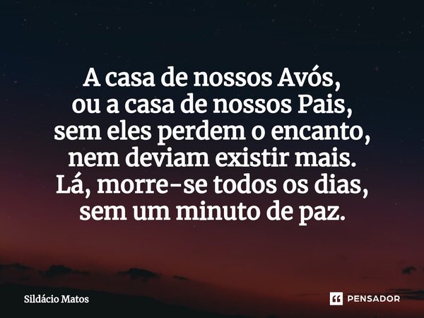 ⁠A casa de nossos Avós, ou a casa de nossos Pais, sem eles perdem o encanto, nem deviam existir mais. Lá, morre-se todos os dias, sem um minuto de paz.... Frase de Sildácio Matos.