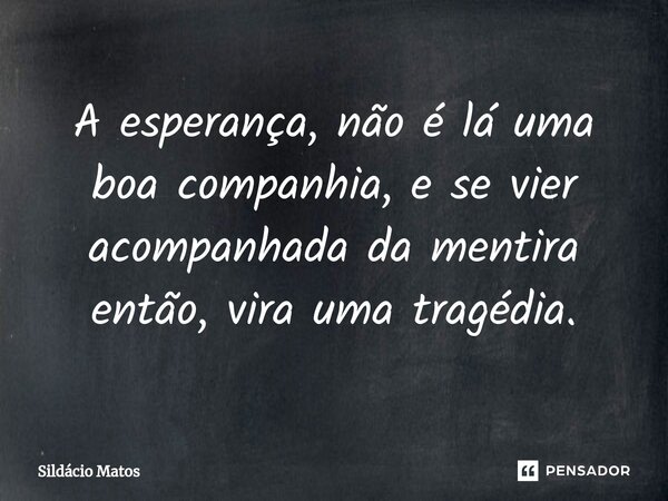 ⁠A esperança, não é lá uma boa companhia, e se vier acompanhada da mentira então, vira uma tragédia.... Frase de Sildácio Matos.