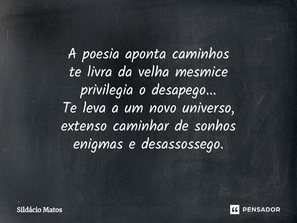 ⁠A poesia aponta caminhos te livra da velha mesmice privilegia o desapego... Te leva a um novo universo, extenso caminhar de sonhos enigmas e desassossego.... Frase de Sildácio Matos.