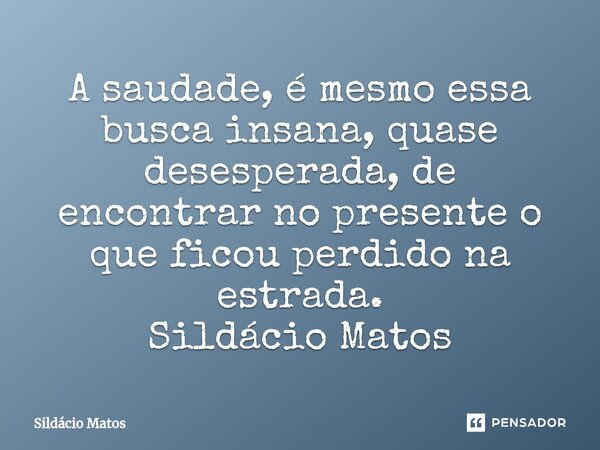 ⁠A saudade, é mesmo essa busca insana, quase desesperada, de encontrar no presente o que ficou perdido na estrada. Sildácio Matos... Frase de Sildácio Matos.