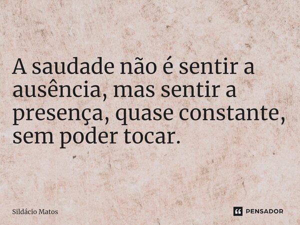 ⁠A saudade não é sentir a ausência, mas sentir a presença, quase constante, sem poder tocar.... Frase de Sildácio Matos.
