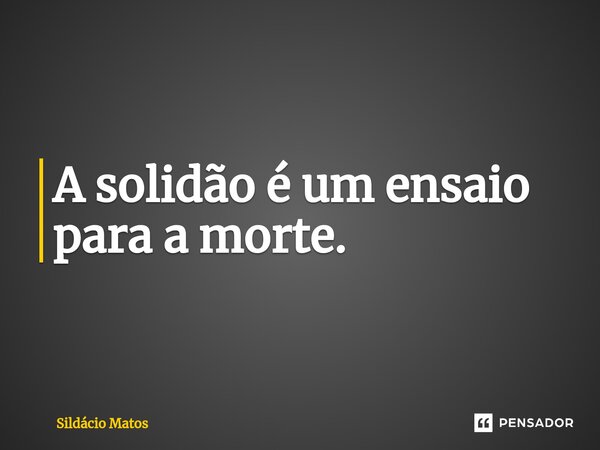 ⁠A solidão é um ensaio para a morte.... Frase de Sildácio Matos.