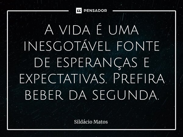 ⁠A vida é uma inesgotável fonte de esperanças e expectativas. Prefira beber da segunda.... Frase de Sildácio Matos.