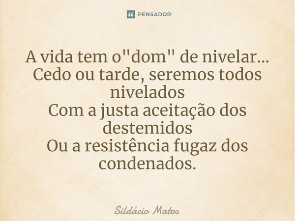 ⁠A vida tem o "dom" de nivelar... Cedo ou tarde, seremos todos nivelados Com a justa aceitação dos destemidos Ou a resistência fugaz dos condenados.... Frase de Sildácio Matos.