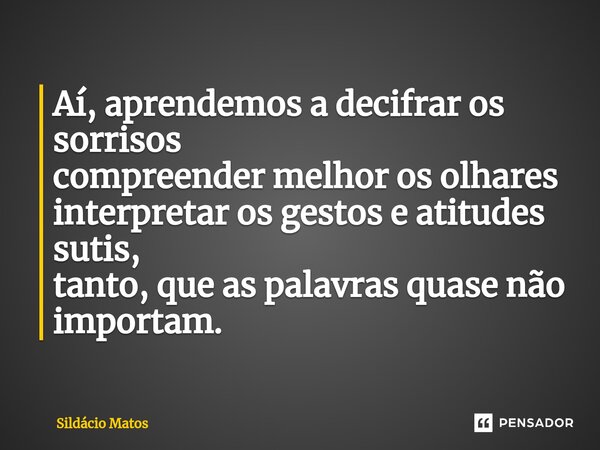 ⁠Aí, aprendemos a decifrar os sorrisos compreender melhor os olhares interpretar os gestos e atitudes sutis, tanto, que as palavras quase não importam.... Frase de Sildácio Matos.